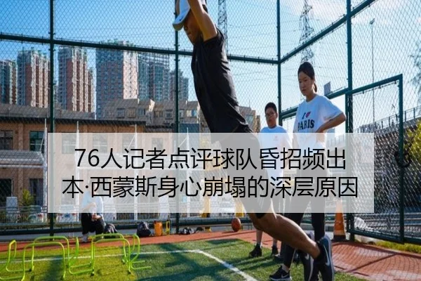 76人记者点评球队昏招频出 本·西蒙斯身心崩塌的深层原因(biweisport)
